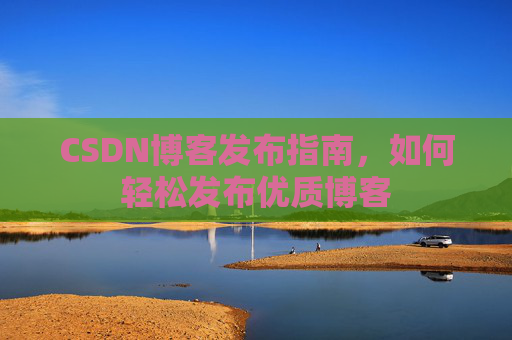CSDN博客发布指南，如何轻松发布优质博客